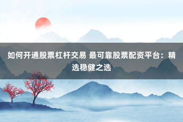 如何开通股票杠杆交易 最可靠股票配资平台：精选稳健之选