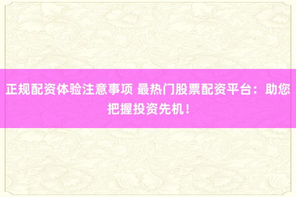 正规配资体验注意事项 最热门股票配资平台：助您把握投资先机！