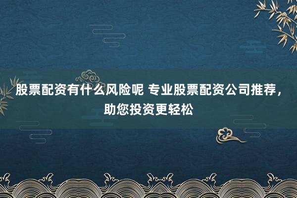 股票配资有什么风险呢 专业股票配资公司推荐，助您投资更轻松