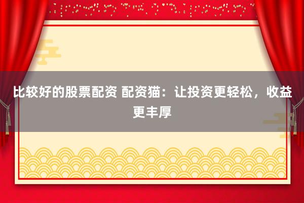 比较好的股票配资 配资猫：让投资更轻松，收益更丰厚