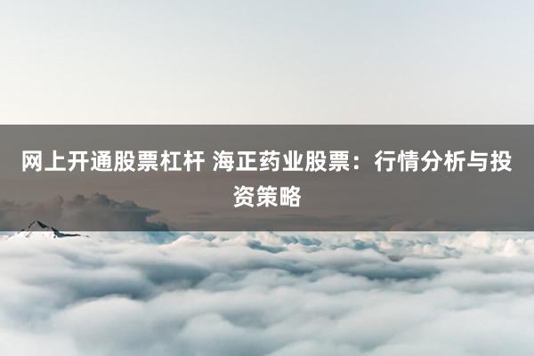 网上开通股票杠杆 海正药业股票：行情分析与投资策略