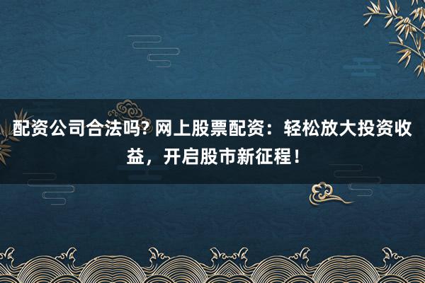配资公司合法吗? 网上股票配资：轻松放大投资收益，开启股市新征程！