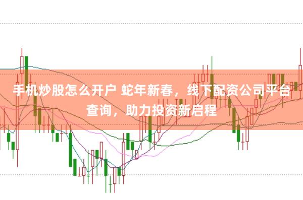 手机炒股怎么开户 蛇年新春，线下配资公司平台查询，助力投资新启程