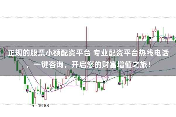 正规的股票小额配资平台 专业配资平台热线电话，一键咨询，开启您的财富增值之旅！