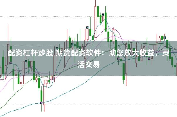 配资杠杆炒股 期货配资软件：助您放大收益，灵活交易