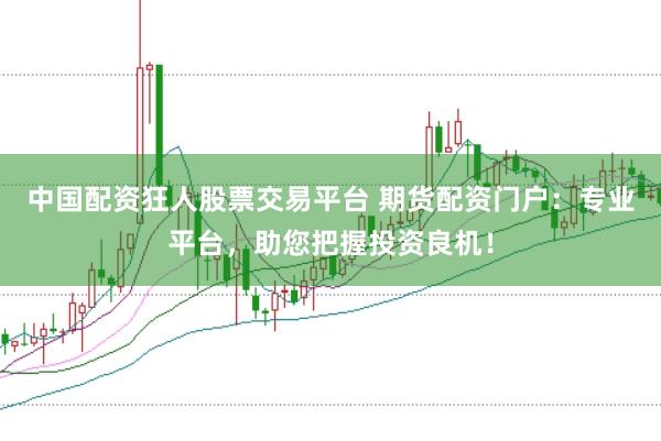 中国配资狂人股票交易平台 期货配资门户：专业平台，助您把握投资良机！