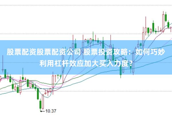 股票配资股票配资公司 股票投资攻略：如何巧妙利用杠杆效应加大买入力度？