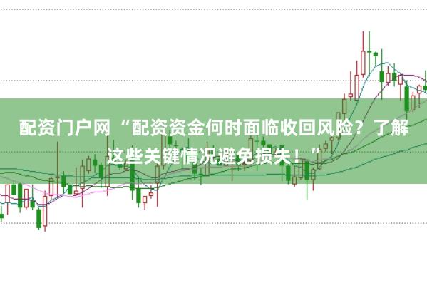 配资门户网 “配资资金何时面临收回风险？了解这些关键情况避免损失！”