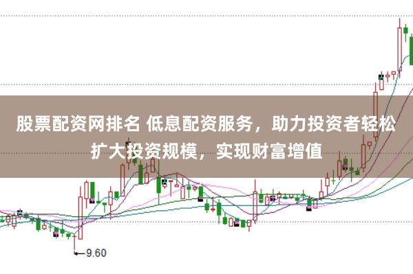股票配资网排名 低息配资服务，助力投资者轻松扩大投资规模，实现财富增值