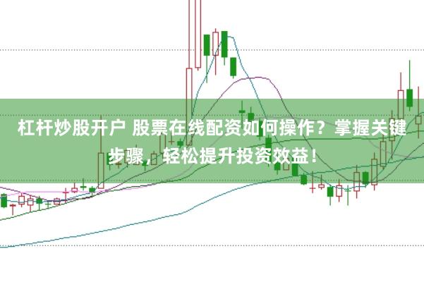 杠杆炒股开户 股票在线配资如何操作？掌握关键步骤，轻松提升投资效益！