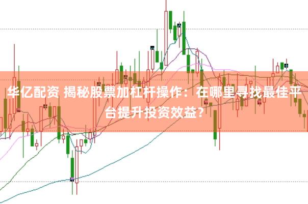 华亿配资 揭秘股票加杠杆操作：在哪里寻找最佳平台提升投资效益？