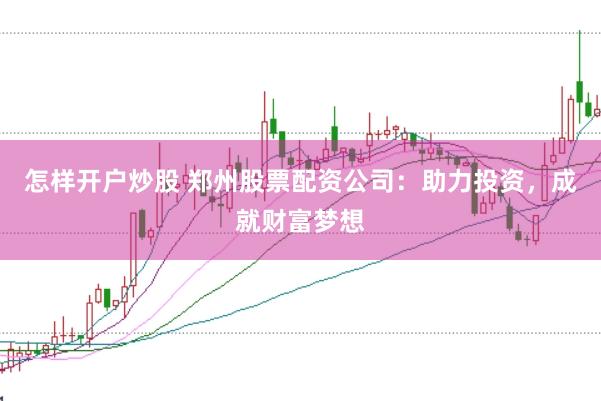 怎样开户炒股 郑州股票配资公司：助力投资，成就财富梦想