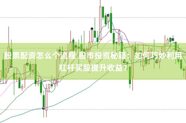 股票配资怎么个流程 股市投资秘籍：如何巧妙利用杠杆买股提升收益？