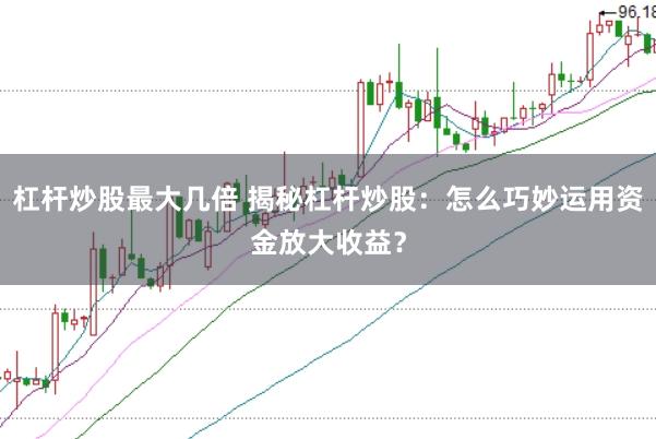 杠杆炒股最大几倍 揭秘杠杆炒股：怎么巧妙运用资金放大收益？