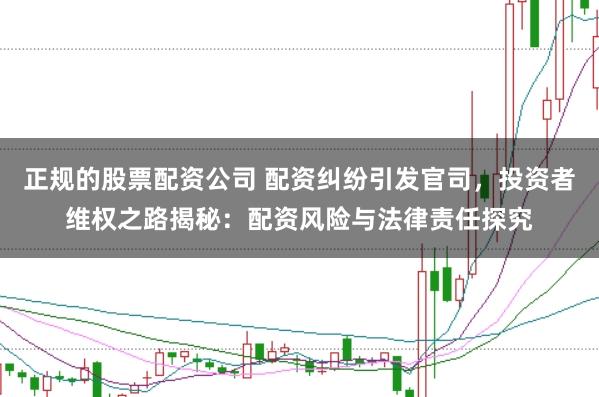 正规的股票配资公司 配资纠纷引发官司，投资者维权之路揭秘：配资风险与法律责任探究