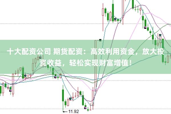 十大配资公司 期货配资：高效利用资金，放大投资收益，轻松实现财富增值！
