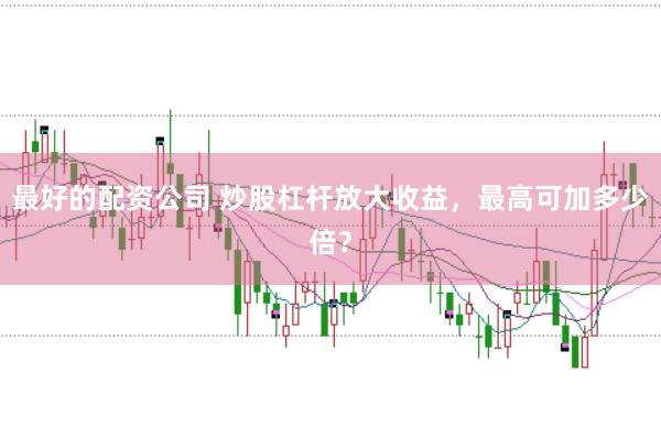 最好的配资公司 炒股杠杆放大收益，最高可加多少倍？