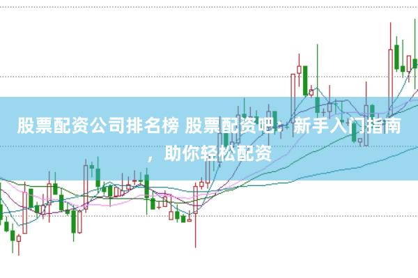 股票配资公司排名榜 股票配资吧：新手入门指南，助你轻松配资