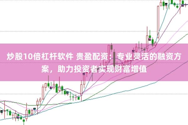 炒股10倍杠杆软件 贵盈配资：专业灵活的融资方案，助力投资者实现财富增值