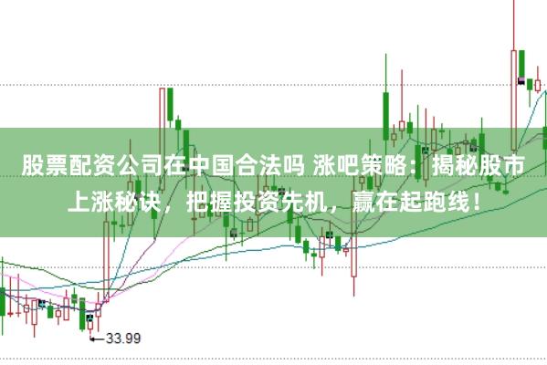 股票配资公司在中国合法吗 涨吧策略：揭秘股市上涨秘诀，把握投资先机，赢在起跑线！