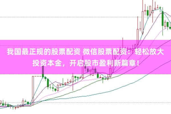 我国最正规的股票配资 微信股票配资：轻松放大投资本金，开启股市盈利新篇章！