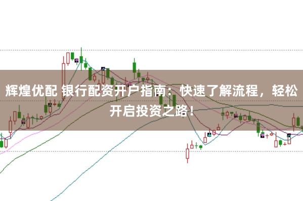 辉煌优配 银行配资开户指南：快速了解流程，轻松开启投资之路！