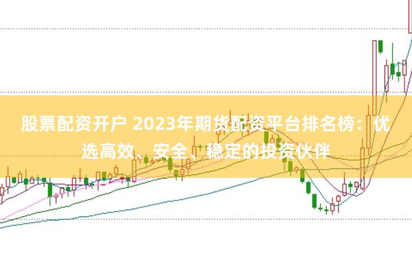 股票配资开户 2023年期货配资平台排名榜：优选高效、安全、稳定的投资伙伴