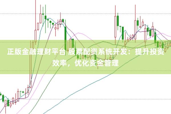 正版金融理财平台 股票配资系统开发：提升投资效率，优化资金管理
