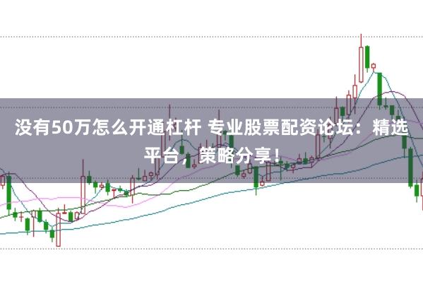 没有50万怎么开通杠杆 专业股票配资论坛：精选平台，策略分享！
