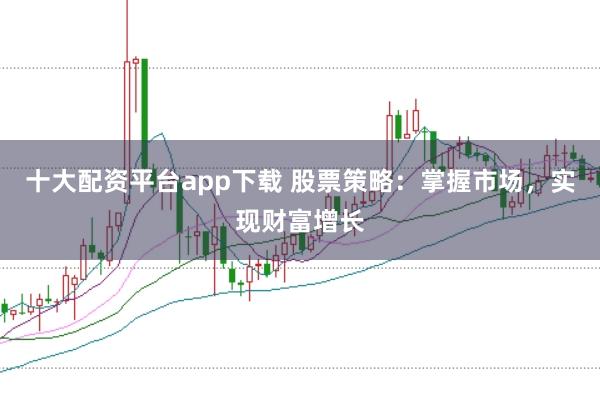 十大配资平台app下载 股票策略：掌握市场，实现财富增长