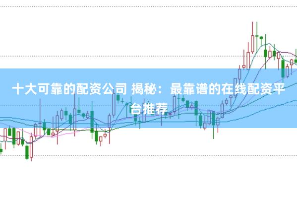 十大可靠的配资公司 揭秘：最靠谱的在线配资平台推荐