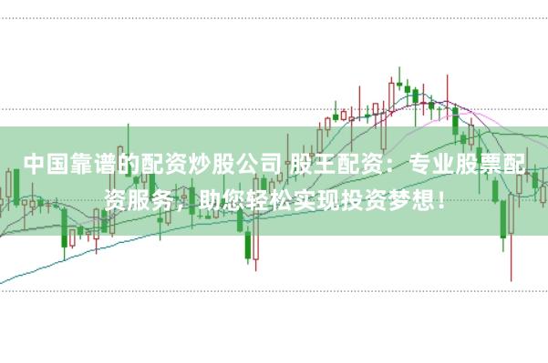 中国靠谱的配资炒股公司 股王配资：专业股票配资服务，助您轻松实现投资梦想！