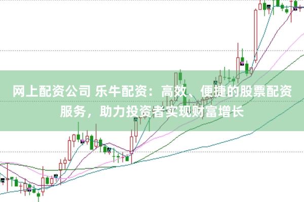 网上配资公司 乐牛配资：高效、便捷的股票配资服务，助力投资者实现财富增长