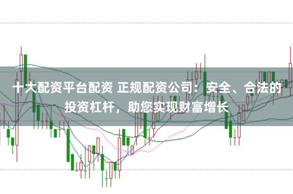 十大配资平台配资 正规配资公司：安全、合法的投资杠杆，助您实现财富增长