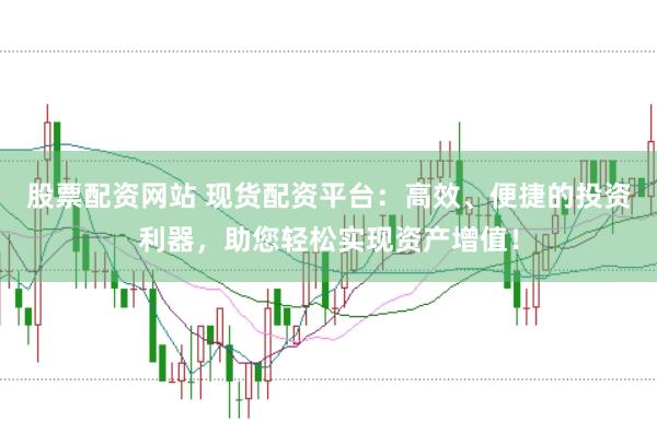 股票配资网站 现货配资平台：高效、便捷的投资利器，助您轻松实现资产增值！