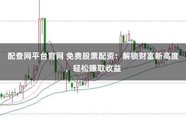 配查网平台官网 免费股票配资：解锁财富新高度，轻松赚取收益