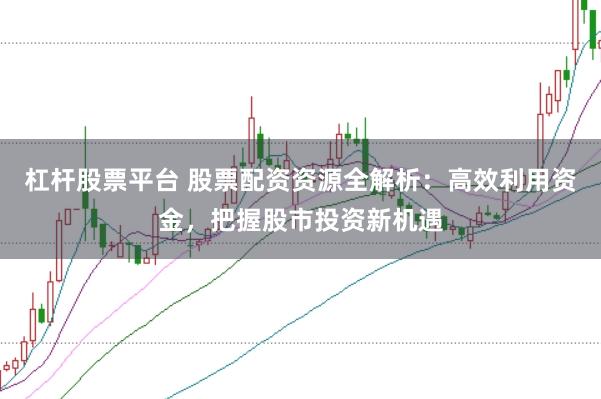 杠杆股票平台 股票配资资源全解析：高效利用资金，把握股市投资新机遇