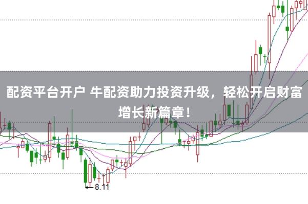 配资平台开户 牛配资助力投资升级，轻松开启财富增长新篇章！