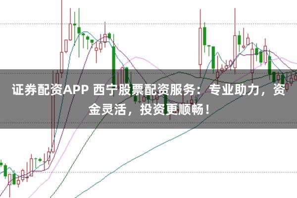 证券配资APP 西宁股票配资服务：专业助力，资金灵活，投资更顺畅！