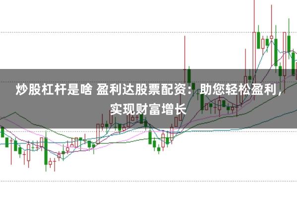 炒股杠杆是啥 盈利达股票配资：助您轻松盈利，实现财富增长