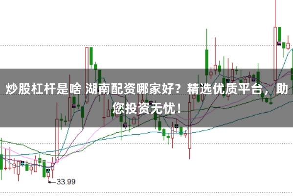 炒股杠杆是啥 湖南配资哪家好？精选优质平台，助您投资无忧！