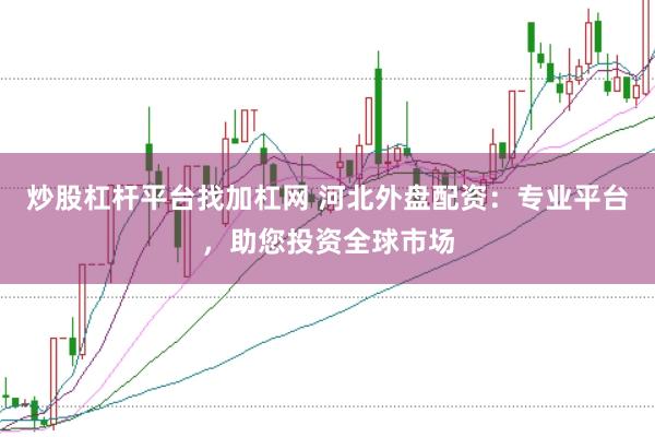 炒股杠杆平台找加杠网 河北外盘配资：专业平台，助您投资全球市场