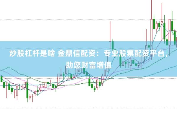 炒股杠杆是啥 金鼎信配资：专业股票配资平台，助您财富增值