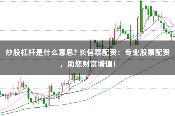 炒股杠杆是什么意思? 长信泰配资：专业股票配资，助您财富增值！