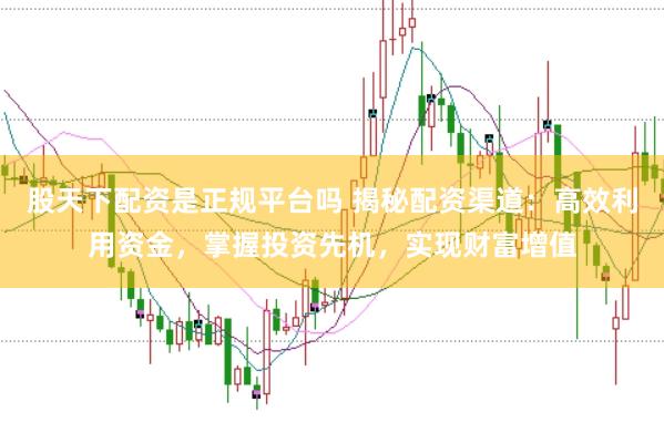 股天下配资是正规平台吗 揭秘配资渠道：高效利用资金，掌握投资先机，实现财富增值