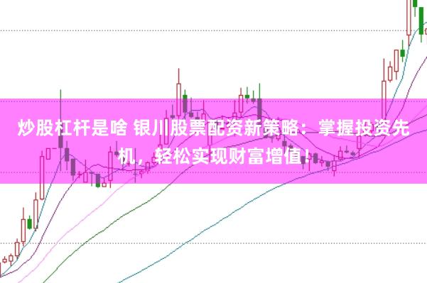 炒股杠杆是啥 银川股票配资新策略：掌握投资先机，轻松实现财富增值！