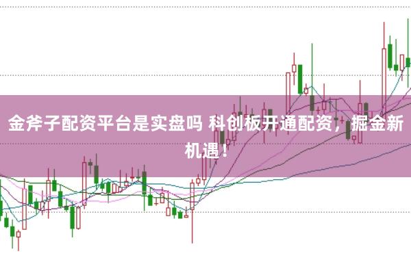 金斧子配资平台是实盘吗 科创板开通配资，掘金新机遇！