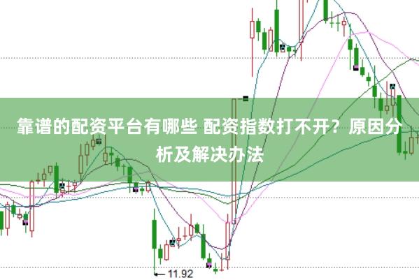 靠谱的配资平台有哪些 配资指数打不开？原因分析及解决办法