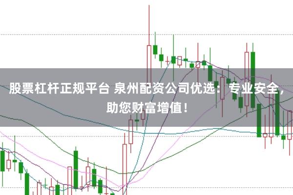 股票杠杆正规平台 泉州配资公司优选：专业安全，助您财富增值！