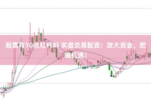 股票有10倍杠杆吗 实盘交易配资：放大资金，把握机遇！